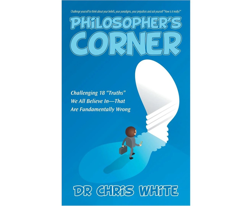 PHILOSOPHER'S CORNER: CHALLENGING 18 "TRUTHS" WE ALL BELIEVE IN-THAT ARE FUNDAMENTALLY WRONG